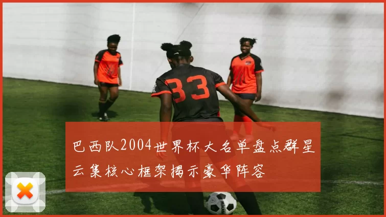 巴西队2004世界杯大名单盘点群星云集核心框架揭示豪华阵容