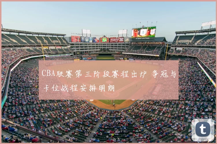 CBA联赛第三阶段赛程出炉 争冠与卡位战程安排明朗