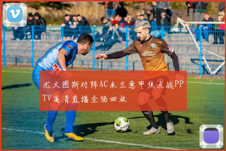 尤文图斯对阵AC米兰意甲焦点战PPTV高清直播全场回放