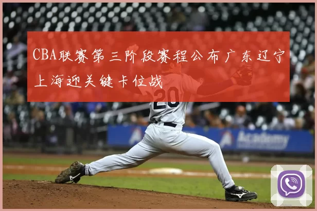 CBA联赛第三阶段赛程公布广东辽宁上海迎关键卡位战