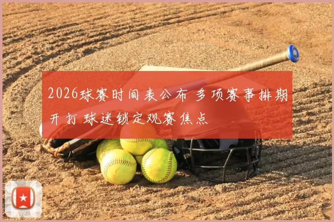 2026球赛时间表公布 多项赛事排期开打 球迷锁定观赛焦点
