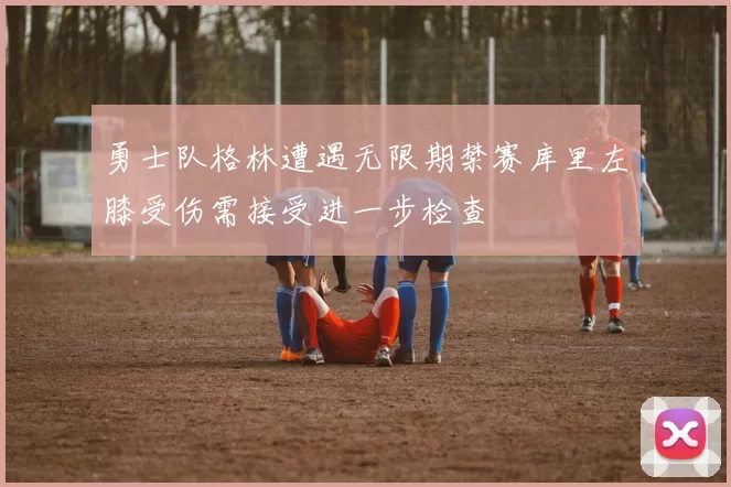 勇士队格林遭遇无限期禁赛库里左膝受伤需接受进一步检查