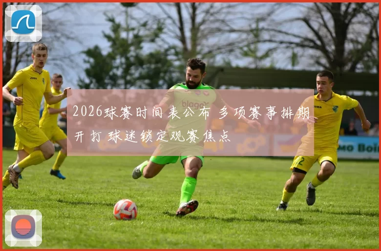 2026球赛时间表公布 多项赛事排期开打 球迷锁定观赛焦点