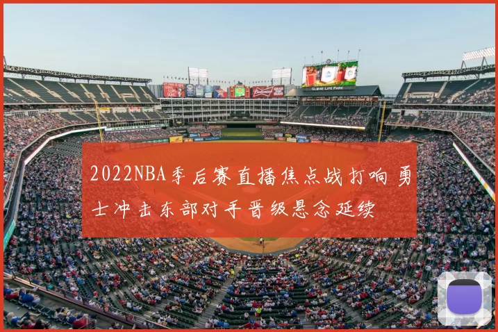 2022NBA季后赛直播焦点战打响 勇士冲击东部对手晋级悬念延续