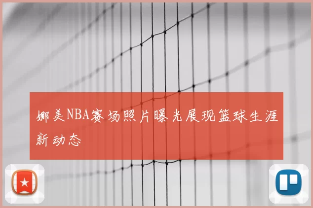 娜美NBA赛场照片曝光展现篮球生涯新动态