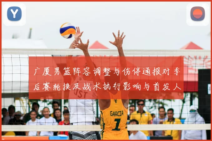 广厦男篮阵容调整与伤停通报对季后赛轮换及战术执行影响与首发人选变化