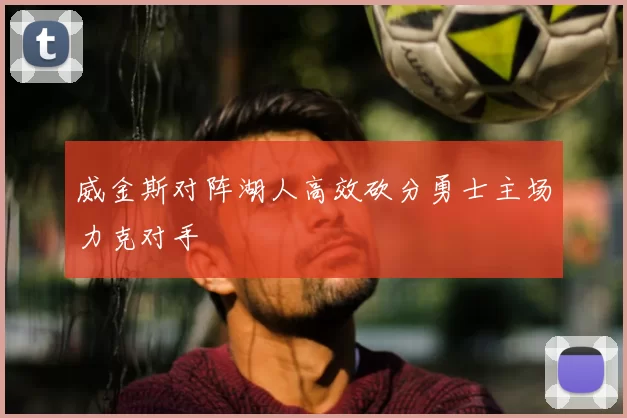 威金斯对阵湖人高效砍分勇士主场力克对手