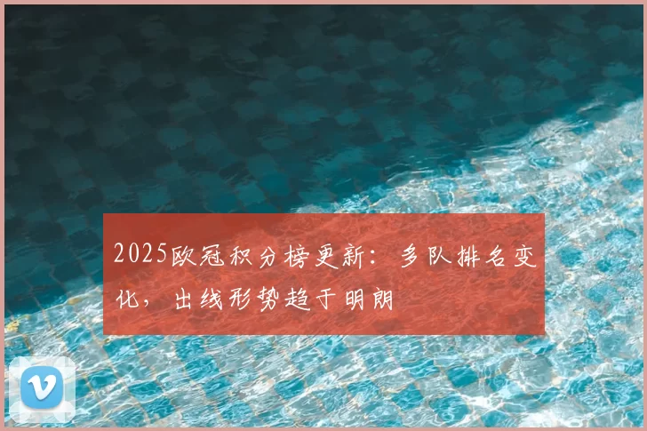 2025欧冠积分榜更新：多队排名变化，出线形势趋于明朗