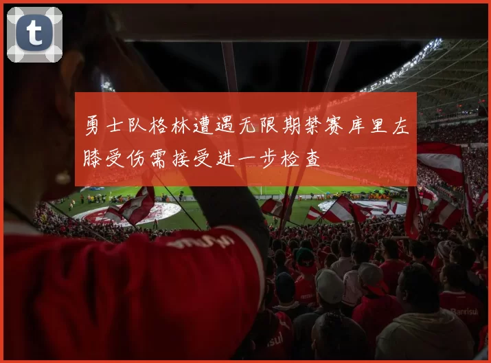 勇士队格林遭遇无限期禁赛库里左膝受伤需接受进一步检查