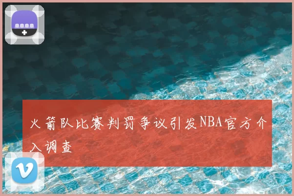 火箭队比赛判罚争议引发NBA官方介入调查