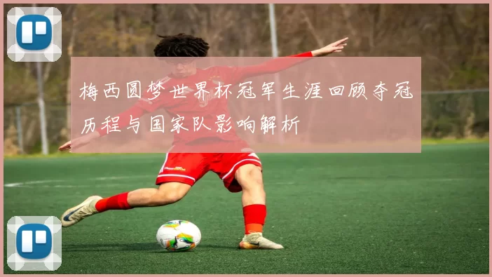 梅西圆梦世界杯冠军生涯回顾夺冠历程与国家队影响解析