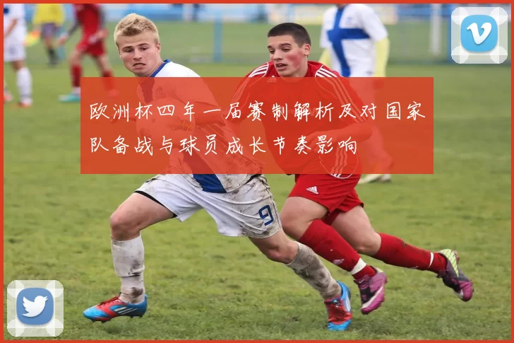 欧洲杯四年一届赛制解析及对国家队备战与球员成长节奏影响