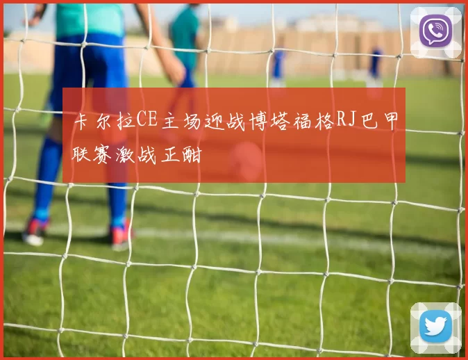 卡尔拉CE主场迎战博塔福格RJ巴甲联赛激战正酣