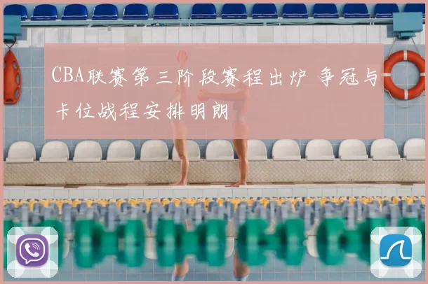 CBA联赛第三阶段赛程出炉 争冠与卡位战程安排明朗