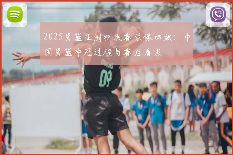 2025男篮亚洲杯决赛录像回放：中国男篮冲冠过程与赛后看点