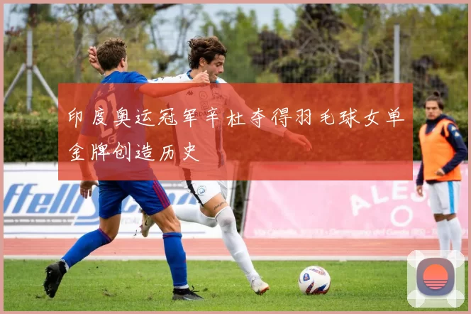 印度奥运冠军辛杜夺得羽毛球女单金牌创造历史