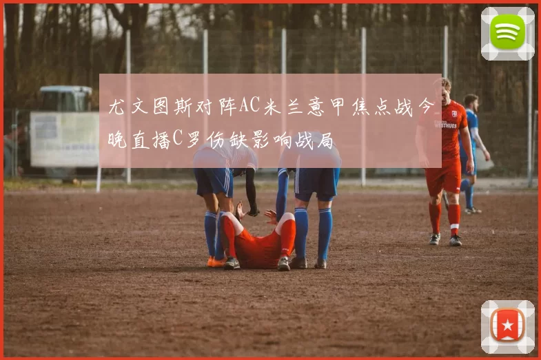 尤文图斯对阵AC米兰意甲焦点战今晚直播C罗伤缺影响战局