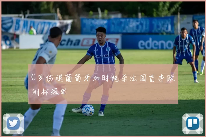 C罗伤退葡萄牙加时绝杀法国首夺欧洲杯冠军