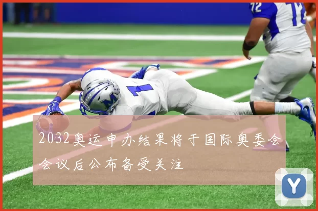 2032奥运申办结果将于国际奥委会会议后公布备受关注