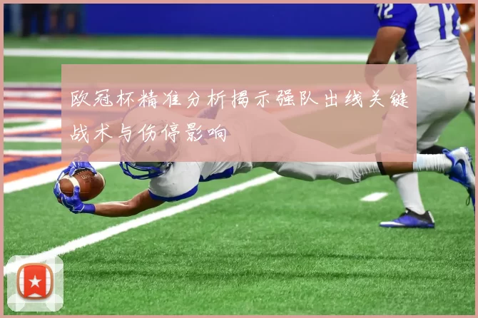 欧冠杯精准分析揭示强队出线关键战术与伤停影响