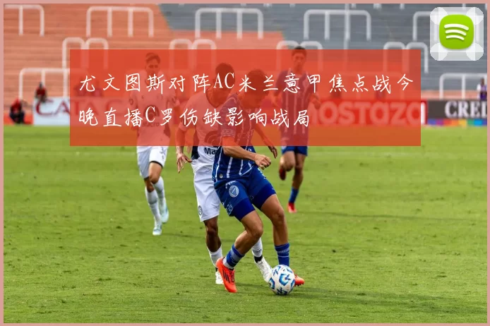 尤文图斯对阵AC米兰意甲焦点战今晚直播C罗伤缺影响战局