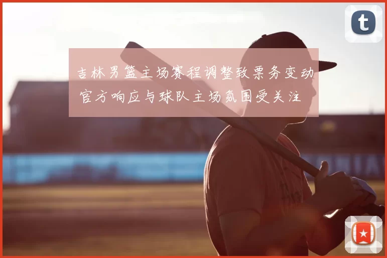 吉林男篮主场赛程调整致票务变动 官方响应与球队主场氛围受关注