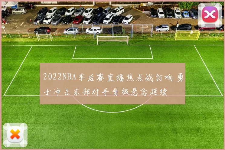 2022NBA季后赛直播焦点战打响 勇士冲击东部对手晋级悬念延续