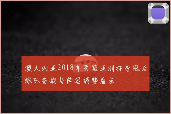 澳大利亚2018年男篮亚洲杯夺冠后球队备战与阵容调整看点