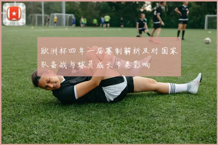 欧洲杯四年一届赛制解析及对国家队备战与球员成长节奏影响