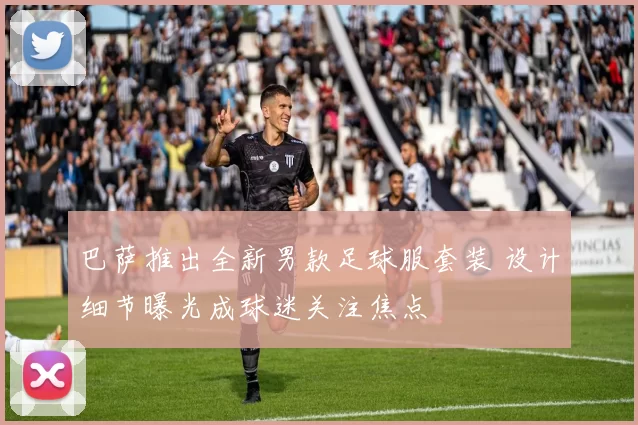 巴萨推出全新男款足球服套装 设计细节曝光成球迷关注焦点