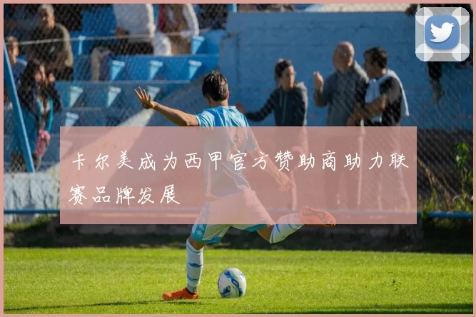 卡尔美成为西甲官方赞助商助力联赛品牌发展