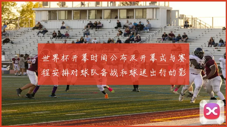 世界杯开幕时间公布及开幕式与赛程安排对球队备战和球迷出行的影响