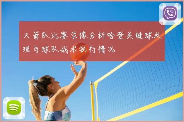 火箭队比赛录像分析哈登关键球处理与球队战术执行情况