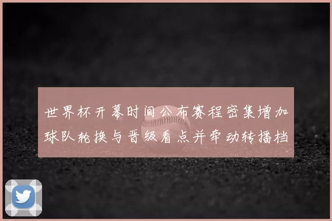 世界杯开幕时间公布赛程密集增加球队轮换与晋级看点并牵动转播档期