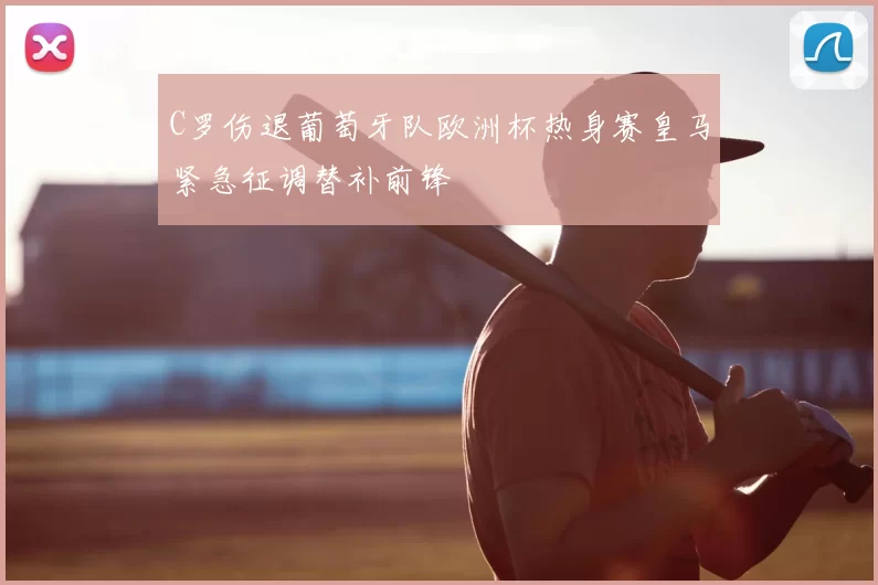 C罗伤退葡萄牙队欧洲杯热身赛皇马紧急征调替补前锋