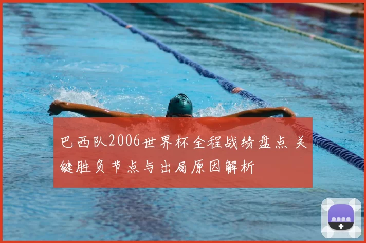 巴西队2006世界杯全程战绩盘点 关键胜负节点与出局原因解析