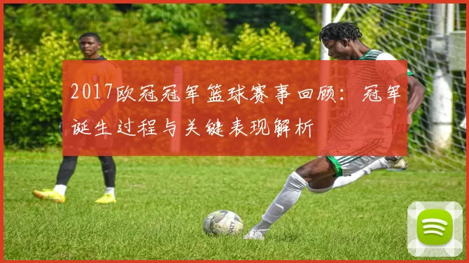 2017欧冠冠军篮球赛事回顾:冠军诞生过程与关键表现解析