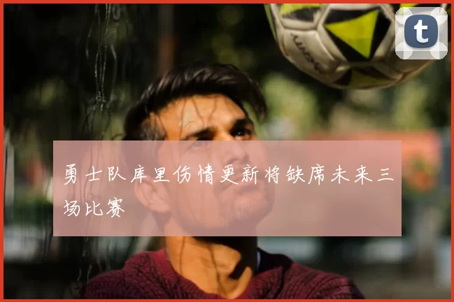 勇士队库里伤情更新将缺席未来三场比赛