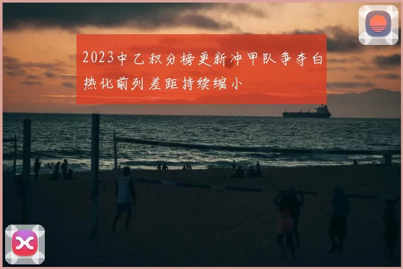 2023中乙积分榜更新冲甲队争夺白热化前列差距持续缩小
