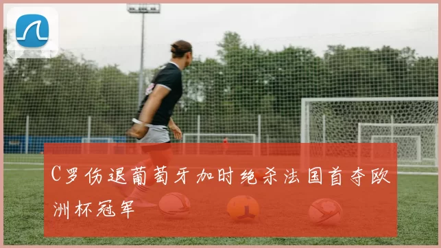 C罗伤退葡萄牙加时绝杀法国首夺欧洲杯冠军