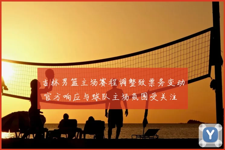 吉林男篮主场赛程调整致票务变动 官方响应与球队主场氛围受关注