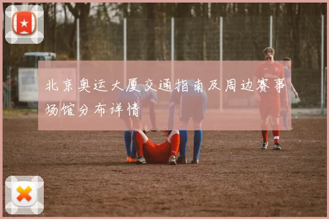 北京奥运大厦交通指南及周边赛事场馆分布详情