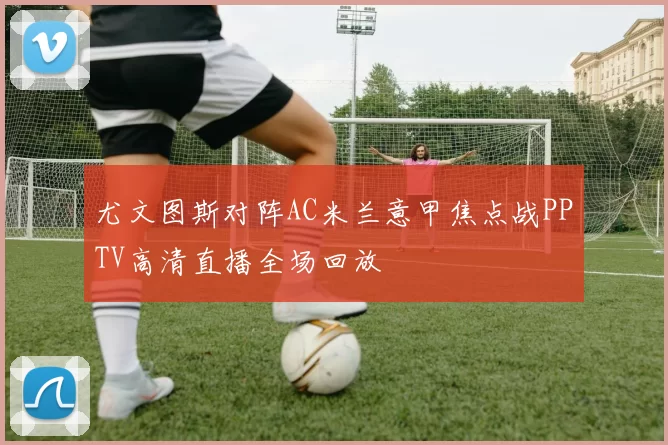 尤文图斯对阵AC米兰意甲焦点战PPTV高清直播全场回放