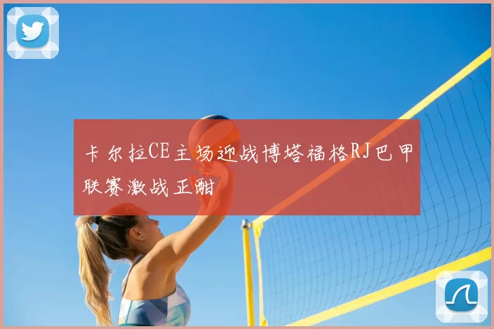 卡尔拉CE主场迎战博塔福格RJ巴甲联赛激战正酣