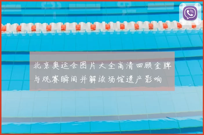 北京奥运会图片大全高清回顾金牌与观赛瞬间并解读场馆遗产影响