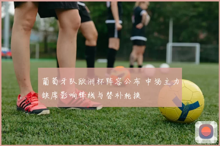 葡萄牙队欧洲杯阵容公布 中场主力缺席影响锋线与替补轮换