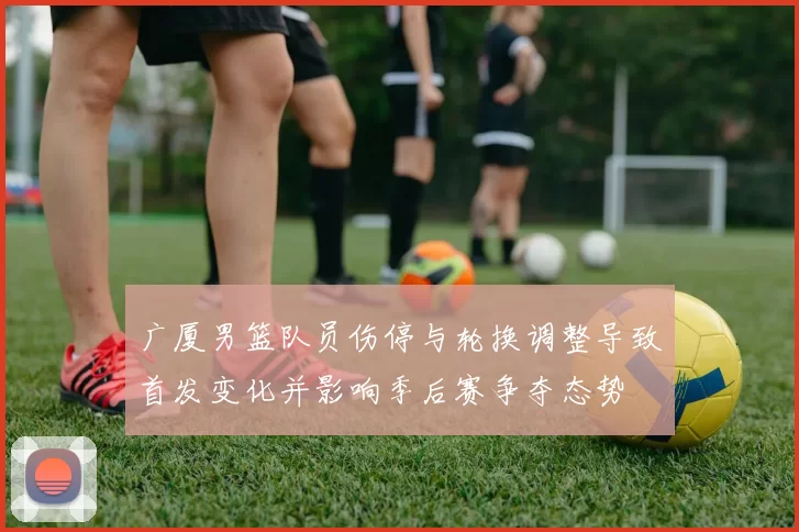 广厦男篮队员伤停与轮换调整导致首发变化并影响季后赛争夺态势