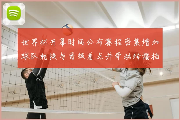 世界杯开幕时间公布赛程密集增加球队轮换与晋级看点并牵动转播档期