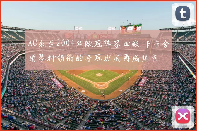 AC米兰2004年欧冠阵容回顾 卡卡舍甫琴科领衔的夺冠班底再成焦点